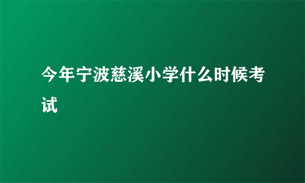 今年宁波慈溪小学什么时候考试
