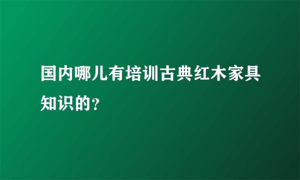 国内哪儿有培训古典红木家具知识的？