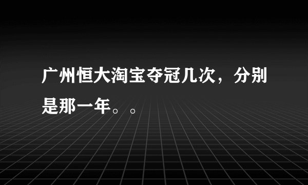 广州恒大淘宝夺冠几次，分别是那一年。。