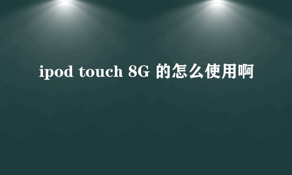 ipod touch 8G 的怎么使用啊