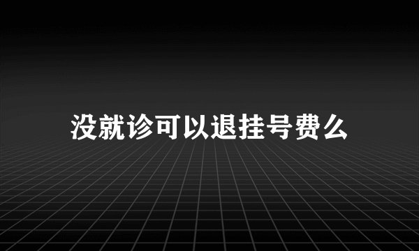没就诊可以退挂号费么