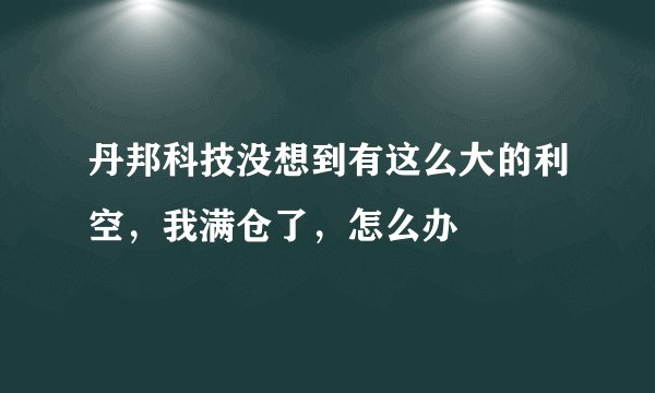 丹邦科技没想到有这么大的利空，我满仓了，怎么办