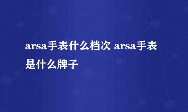 arsa手表什么档次 arsa手表是什么牌子