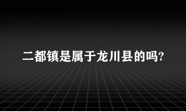 二都镇是属于龙川县的吗?