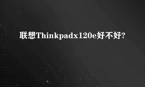 联想Thinkpadx120e好不好?