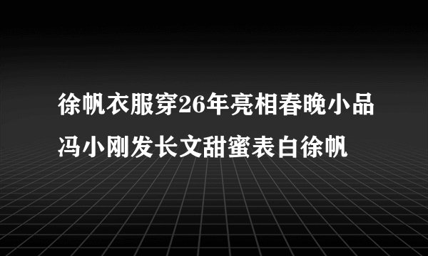 徐帆衣服穿26年亮相春晚小品冯小刚发长文甜蜜表白徐帆