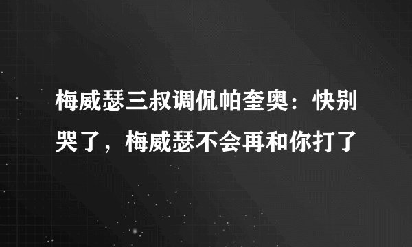 梅威瑟三叔调侃帕奎奥:快别哭了,梅威瑟不会再和你打了
