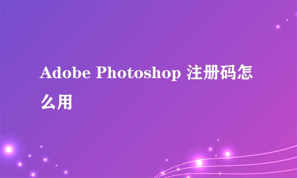 Adobe Photoshop 注册码怎么用
