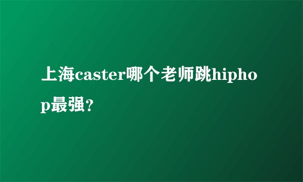 上海caster哪个老师跳hiphop最强？