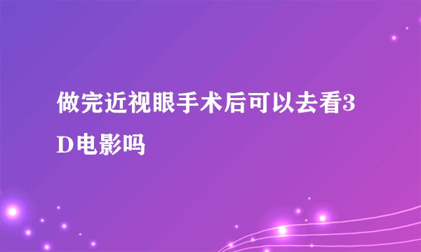 做完近视眼手术后可以去看3D电影吗