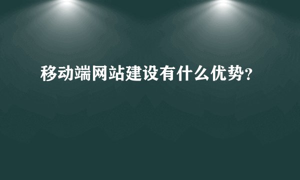 移动端网站建设有什么优势?