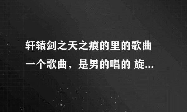 轩辕剑之天之痕的里的歌曲 一个歌曲，是男的唱的 旋律很好听 一听就是古装剧的歌曲 是什么歌？？？