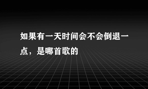 如果有一天时间会不会倒退一点，是哪首歌的