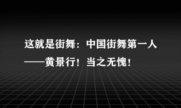 这就是街舞：中国街舞第一人——黄景行！当之无愧！