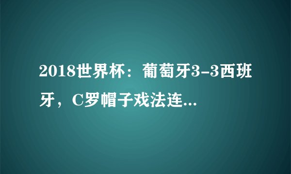 2018世界杯:葡萄牙3-3西班牙,C罗帽子戏法连续四届进球