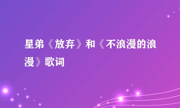 星弟《放弃》和《不浪漫的浪漫》歌词