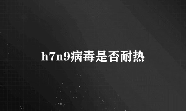 h7n9病毒是否耐热