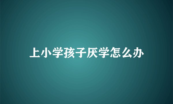 上小学孩子厌学怎么办