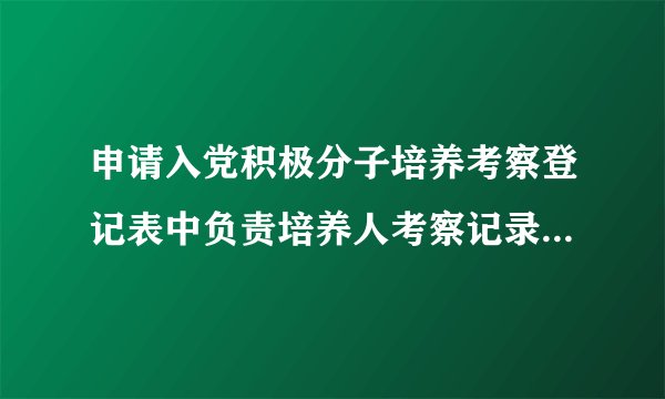 申请入党积极分子培养考察登记表中负责培养人考察记录怎样填写
