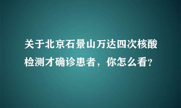 关于北京石景山万达四次核酸检测才确诊患者，你怎么看？