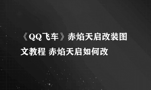 《QQ飞车》赤焰天启改装图文教程 赤焰天启如何改