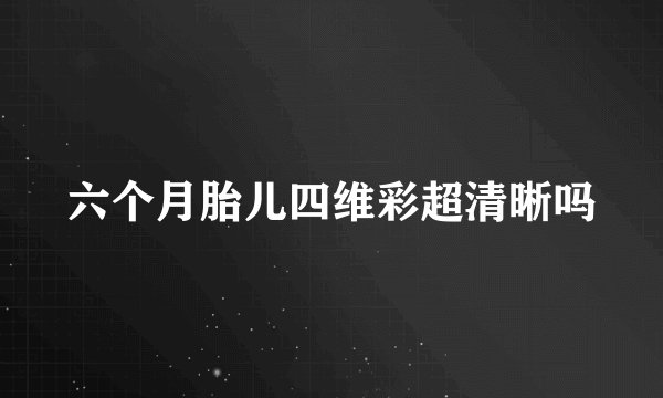 六个月胎儿四维彩超清晰吗
