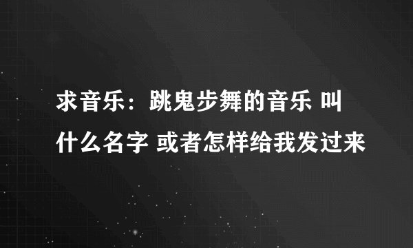 求音乐：跳鬼步舞的音乐 叫什么名字 或者怎样给我发过来
