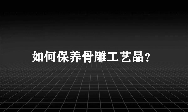如何保养骨雕工艺品？