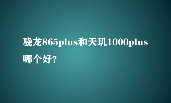 骁龙865plus和天玑1000plus哪个好？