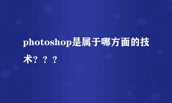 photoshop是属于哪方面的技术???