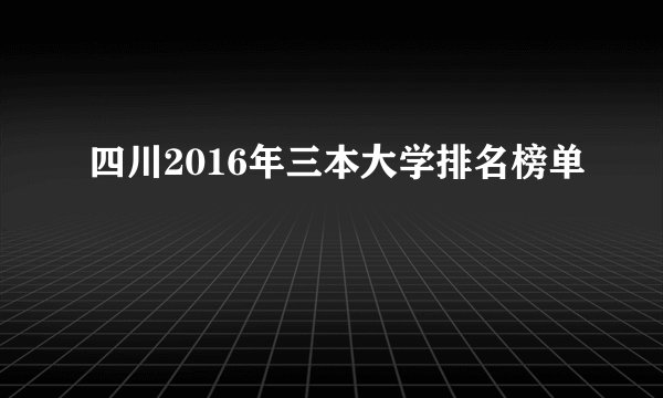 四川2016年三本大学排名榜单