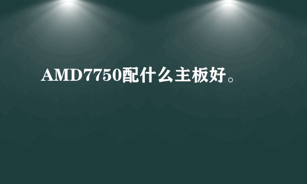 AMD7750配什么主板好。