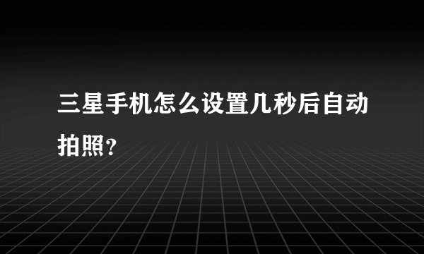 三星手机怎么设置几秒后自动拍照？