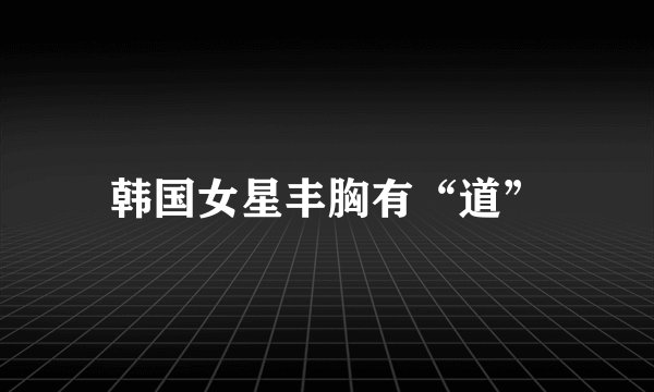 韩国女星丰胸有“道”