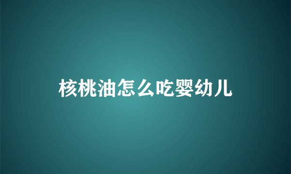 核桃油怎么吃婴幼儿