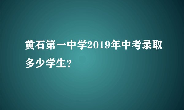 黄石第一中学2019年中考录取多少学生？