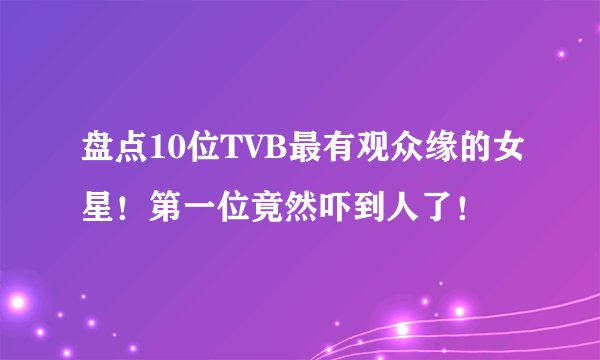 盘点10位TVB最有观众缘的女星！第一位竟然吓到人了！