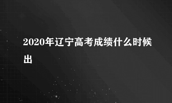2020年辽宁高考成绩什么时候出