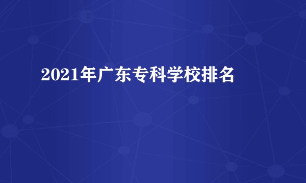 2021年广东专科学校排名