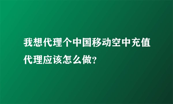 我想代理个中国移动空中充值代理应该怎么做？
