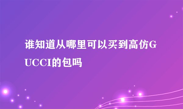 谁知道从哪里可以买到高仿GUCCI的包吗