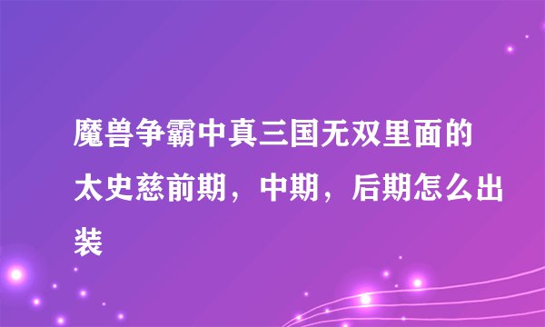 魔兽争霸中真三国无双里面的太史慈前期，中期，后期怎么出装