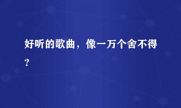 好听的歌曲，像一万个舍不得？