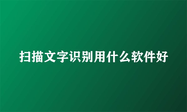 扫描文字识别用什么软件好