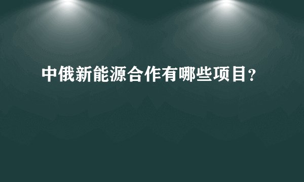 中俄新能源合作有哪些项目？