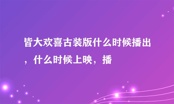 皆大欢喜古装版什么时候播出，什么时候上映，播