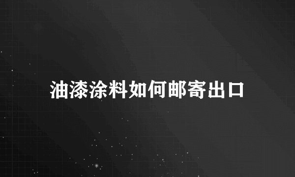 油漆涂料如何邮寄出口