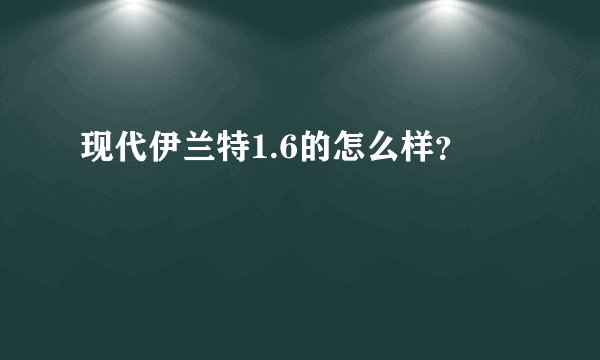 现代伊兰特1.6的怎么样？