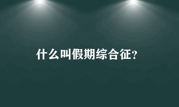 什么叫假期综合征?