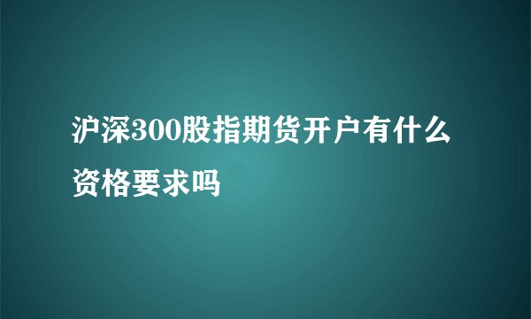 沪深300股指期货开户有什么资格要求吗